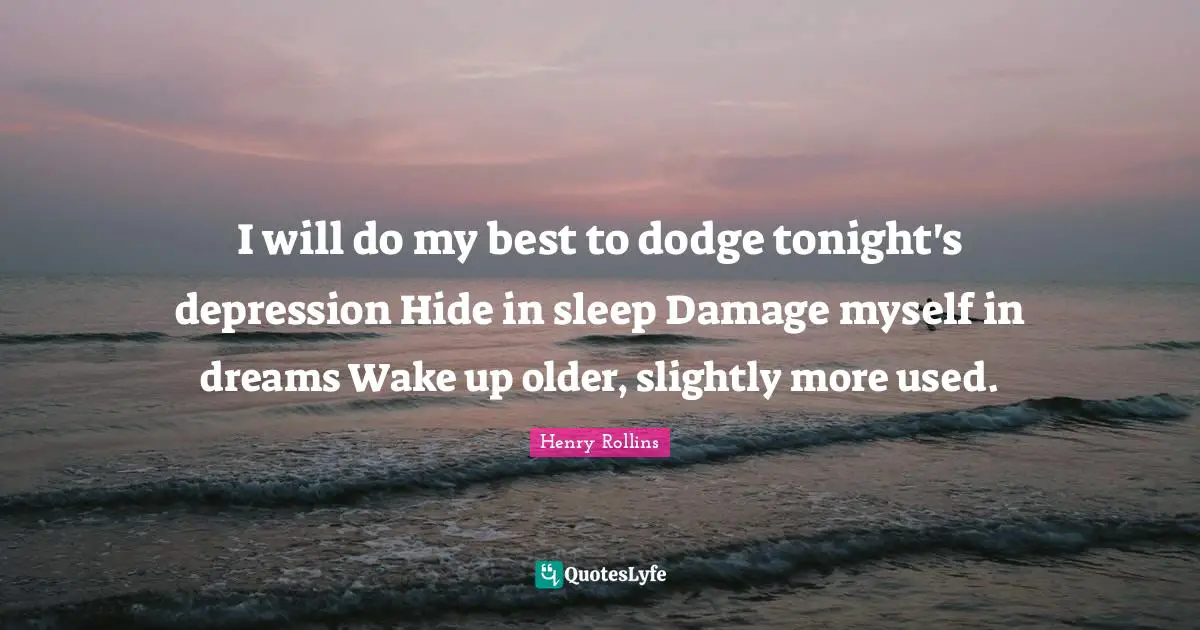 I will do my best to dodge tonight's depression Hide in sleep Damage myself in dreams Wake up older, slightly more used.