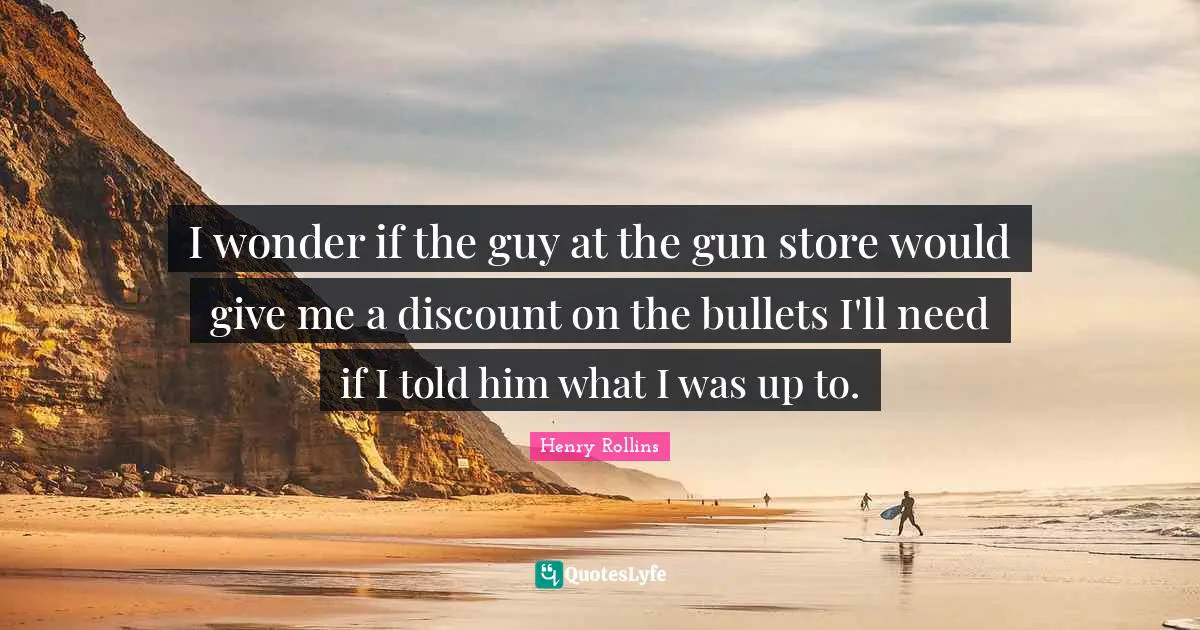 I wonder if the guy at the gun store would give me a discount on the bullets I'll need if I told him what I was up to.