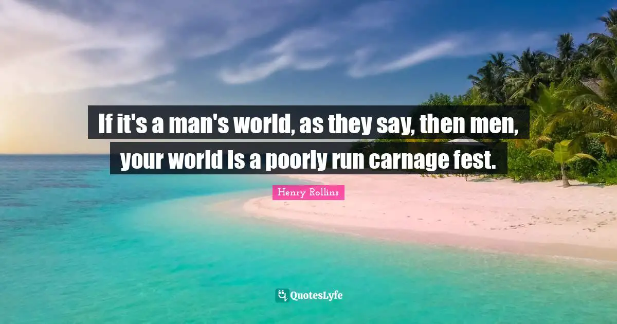 If it's a man's world, as they say, then men, your world is a poorly run carnage fest.