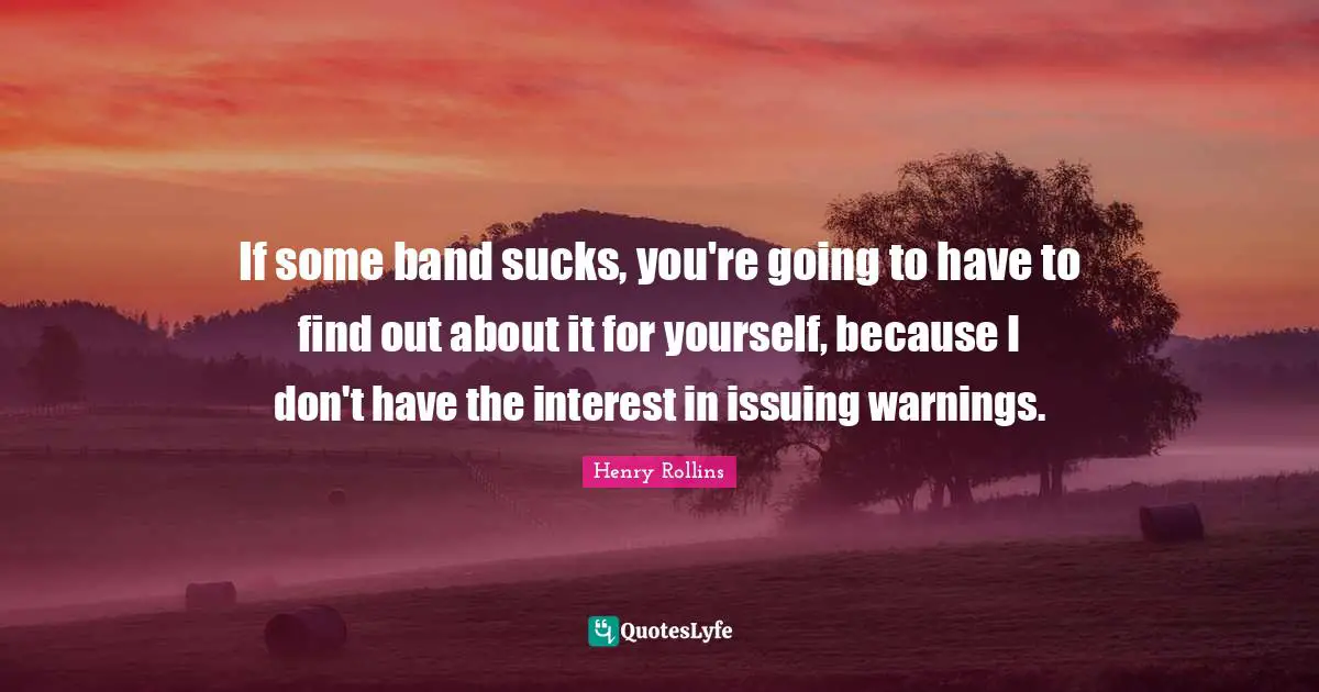 If some band sucks, you're going to have to find out about it for yourself, because I don't have the interest in issuing warnings.