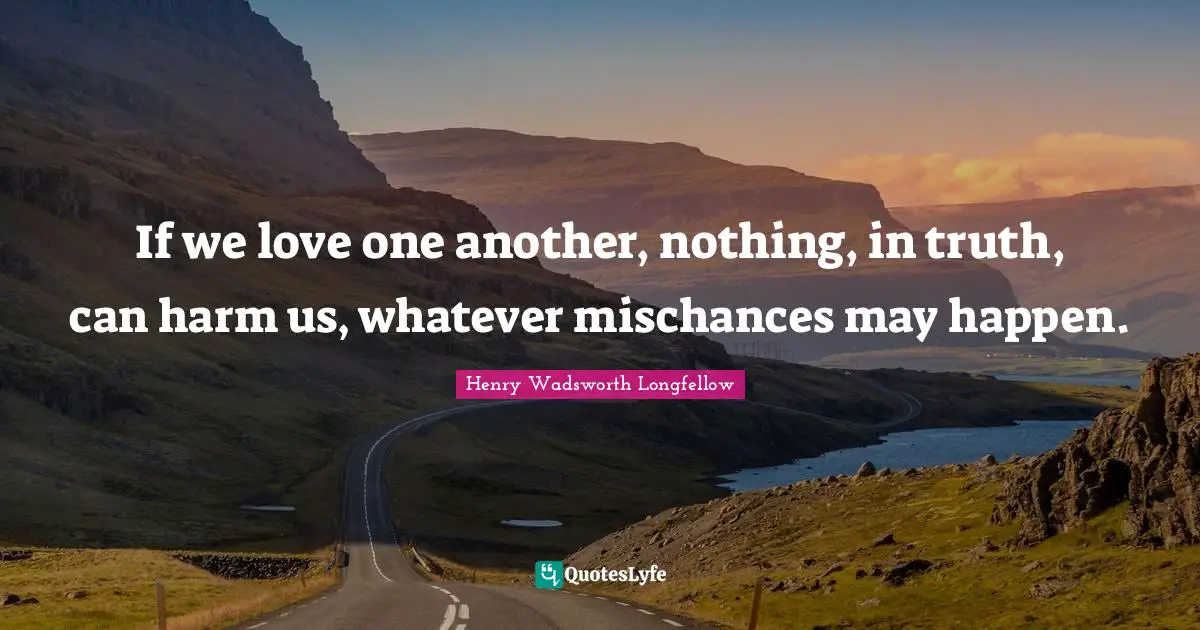 Henry Wadsworth Longfellow Quotes: If we love one another, nothing, in truth, can harm us, whatever mischances may happen.