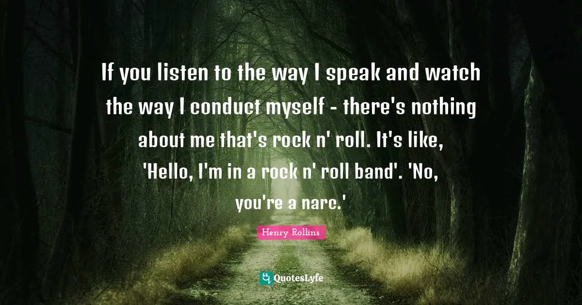 If you listen to the way I speak and watch the way I conduct myself - there's nothing about me that's rock n' roll. It's like, 'Hello, I'm in a rock n' roll band'. 'No, you're a narc.'