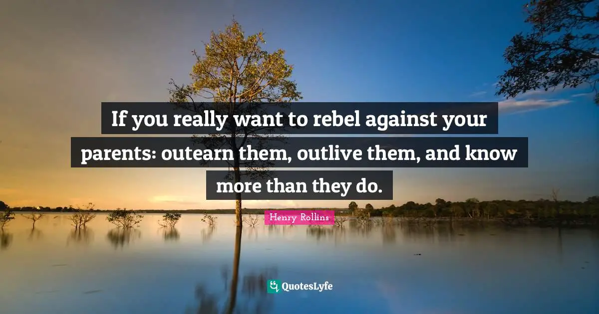 If you really want to rebel against your parents: outearn them, outlive them, and know more than they do.