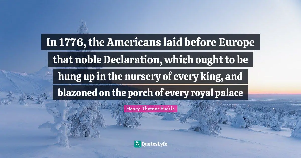 In 1776, the Americans laid before Europe that noble Declaration, which ought to be hung up in the nursery of every king, and blazoned on the porch of every royal palace