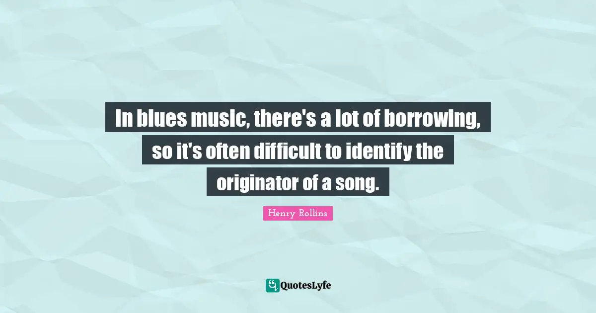 In blues music, there's a lot of borrowing, so it's often difficult to identify the originator of a song.