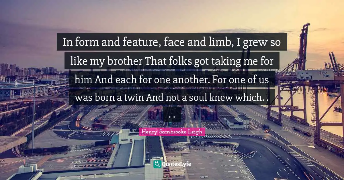 In form and feature, face and limb, I grew so like my brother That folks got taking me for him And each for one another. For one of us was born a twin And not a soul knew which. . . .