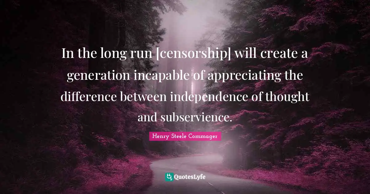 In the long run [censorship] will create a generation incapable of appreciating the difference between independence of thought and subservience.