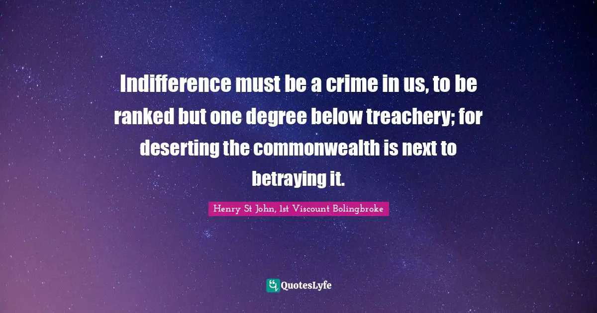 Indifference must be a crime in us, to be ranked but one degree below treachery; for deserting the commonwealth is next to betraying it.