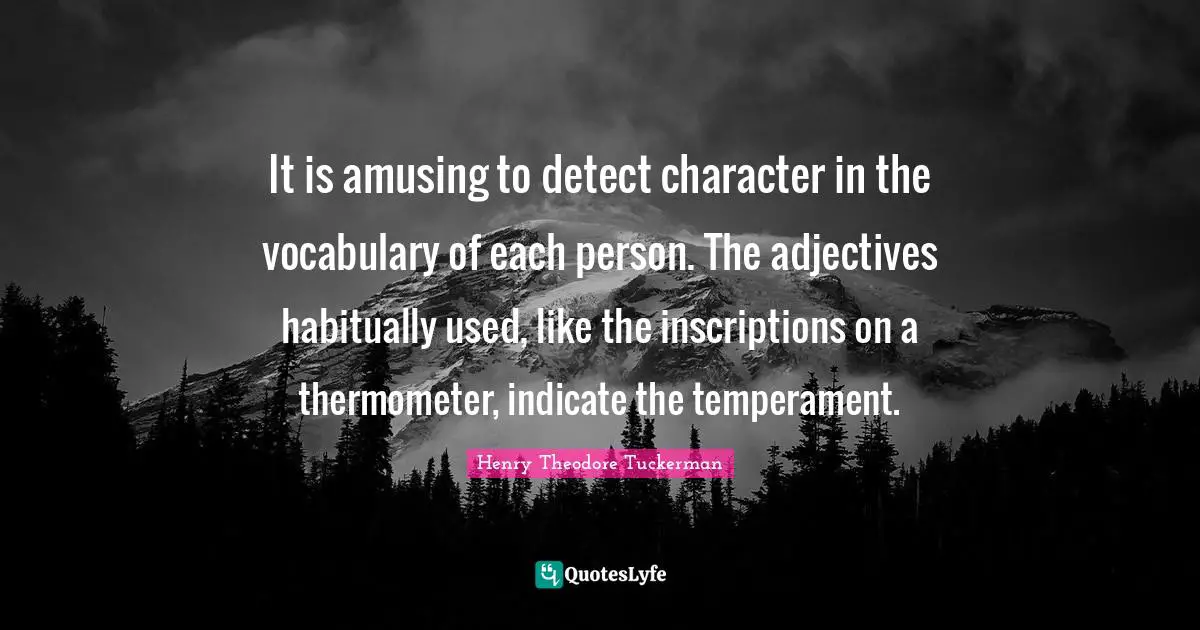 Henry Theodore Tuckerman Quotes: It is amusing to detect character in the vocabulary of each person. The adjectives habitually used, like the inscriptions on a thermometer, indicate the temperament.