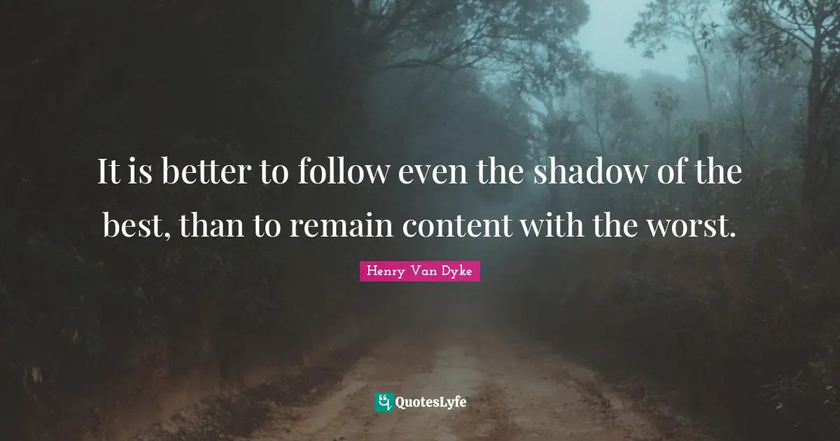 Henry Van Dyke Quotes: "It is better to follow even the shadow of the best, than to remain content with the worst."