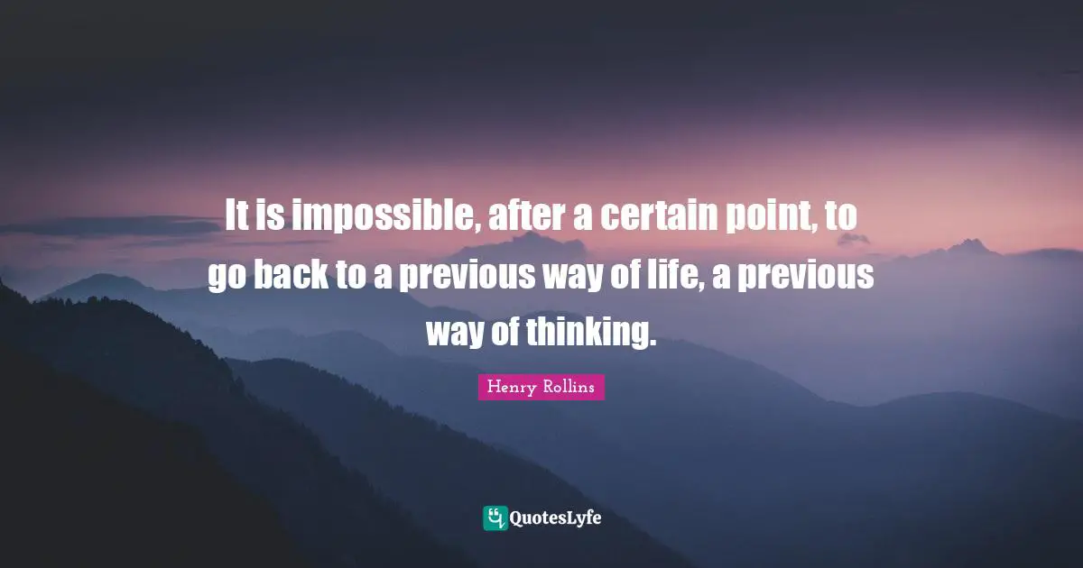 It is impossible, after a certain point, to go back to a previous way of life, a previous way of thinking.