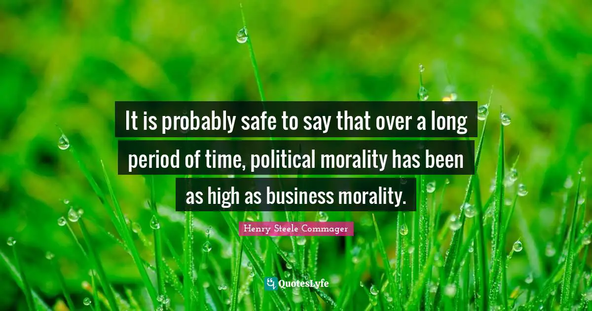 It is probably safe to say that over a long period of time, political morality has been as high as business morality.