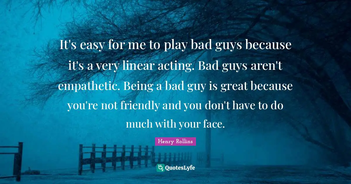 It's easy for me to play bad guys because it's a very linear acting. Bad guys aren't empathetic. Being a bad guy is great because you're not friendly and you don't have to do much with your face.