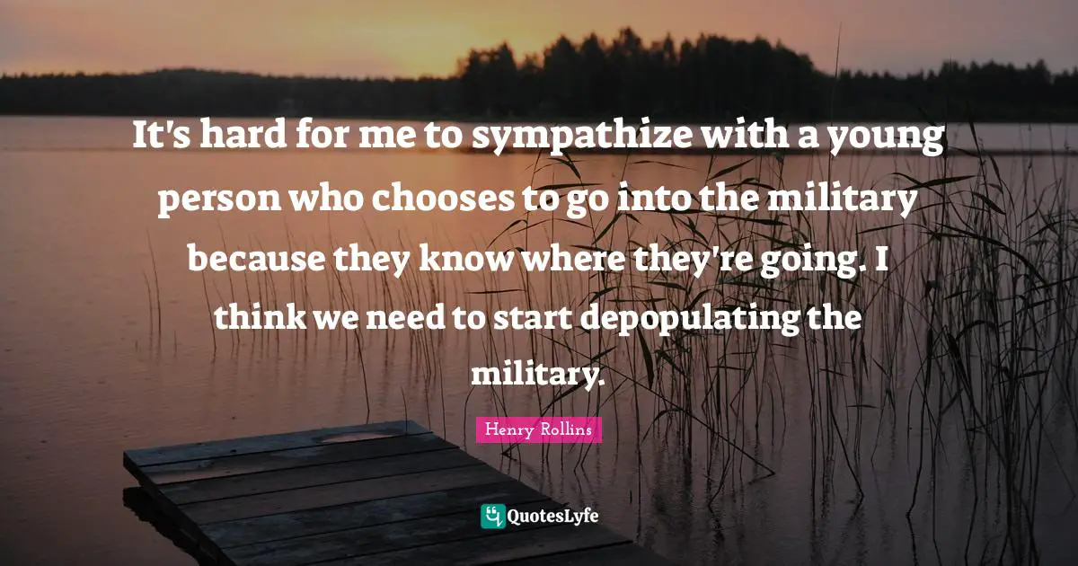 It's hard for me to sympathize with a young person who chooses to go into the military because they know where they're going. I think we need to start depopulating the military.