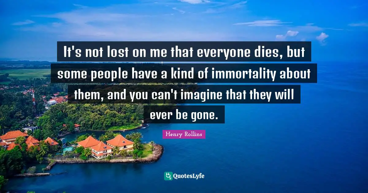 It's not lost on me that everyone dies, but some people have a kind of immortality about them, and you can't imagine that they will ever be gone.