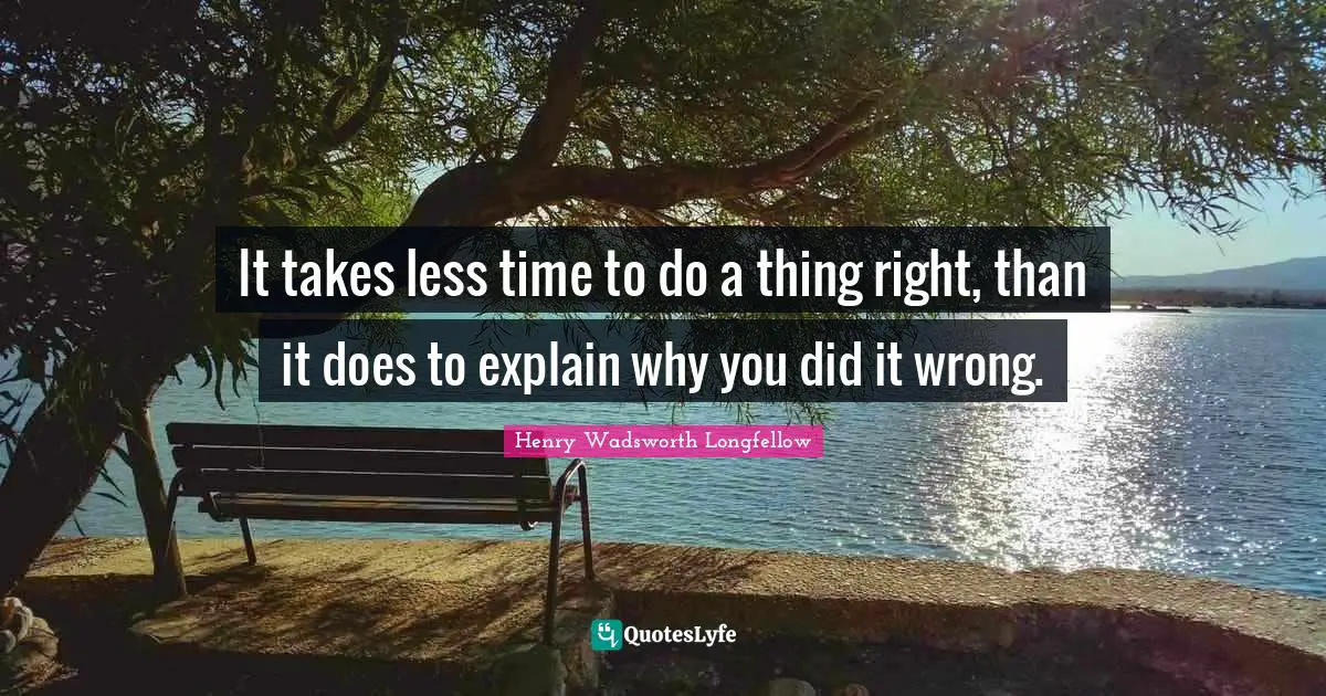 Henry Wadsworth Longfellow Quotes: It takes less time to do a thing right, than it does to explain why you did it wrong.