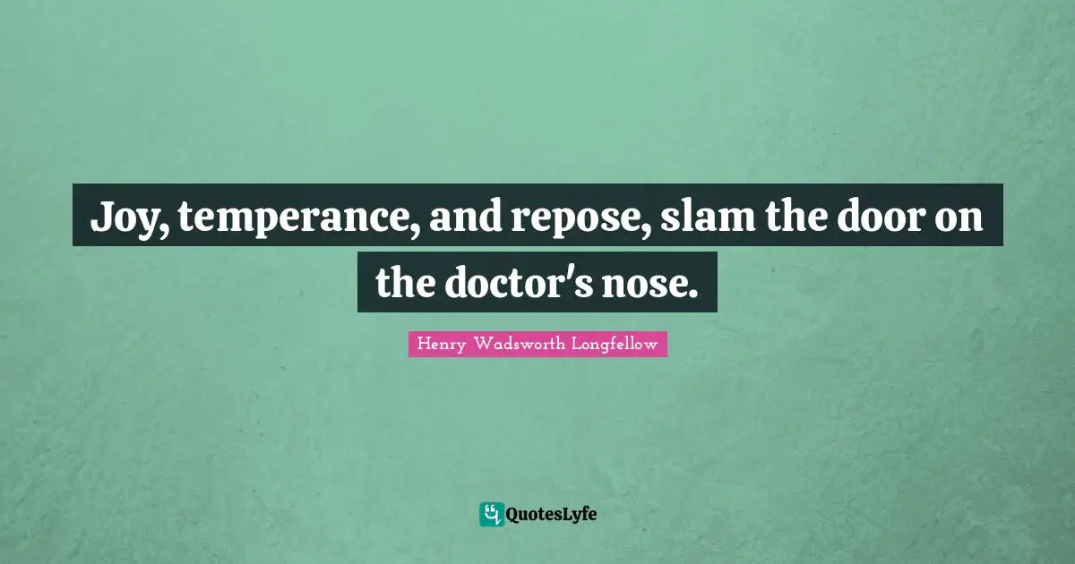 Henry Wadsworth Longfellow Quotes: "Joy, temperance, and repose, slam the door on the doctor's nose."