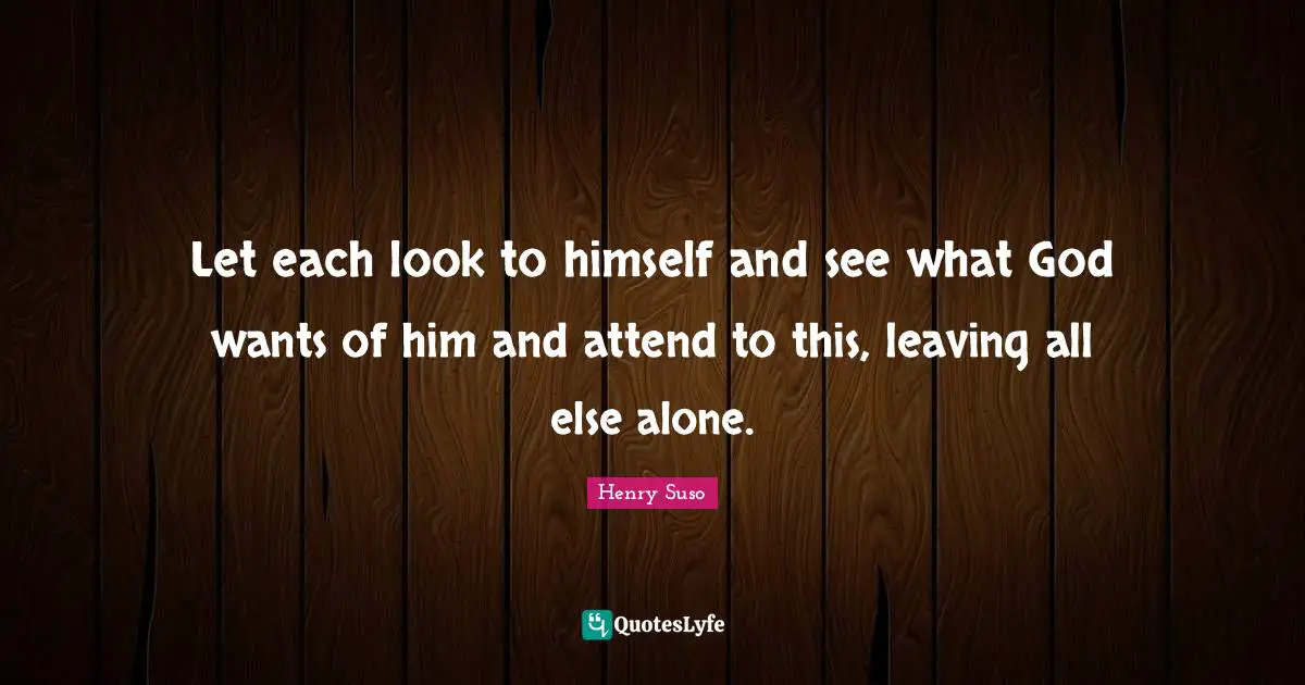 Let each look to himself and see what God wants of him and attend to this, leaving all else alone.