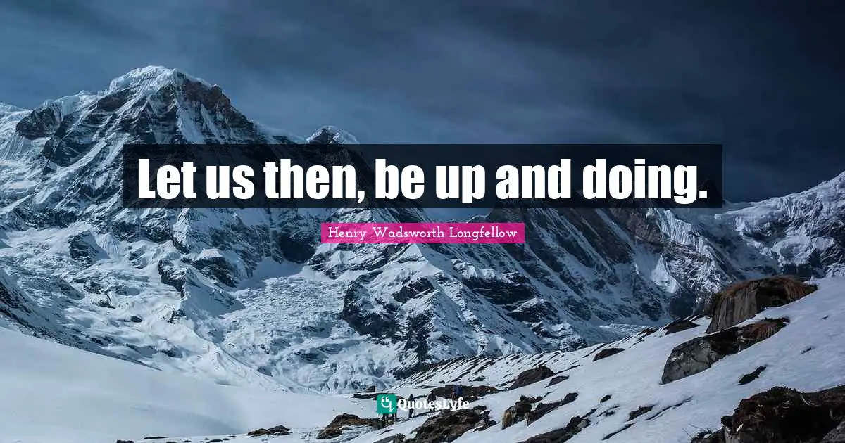 Let us then, be up and doing.