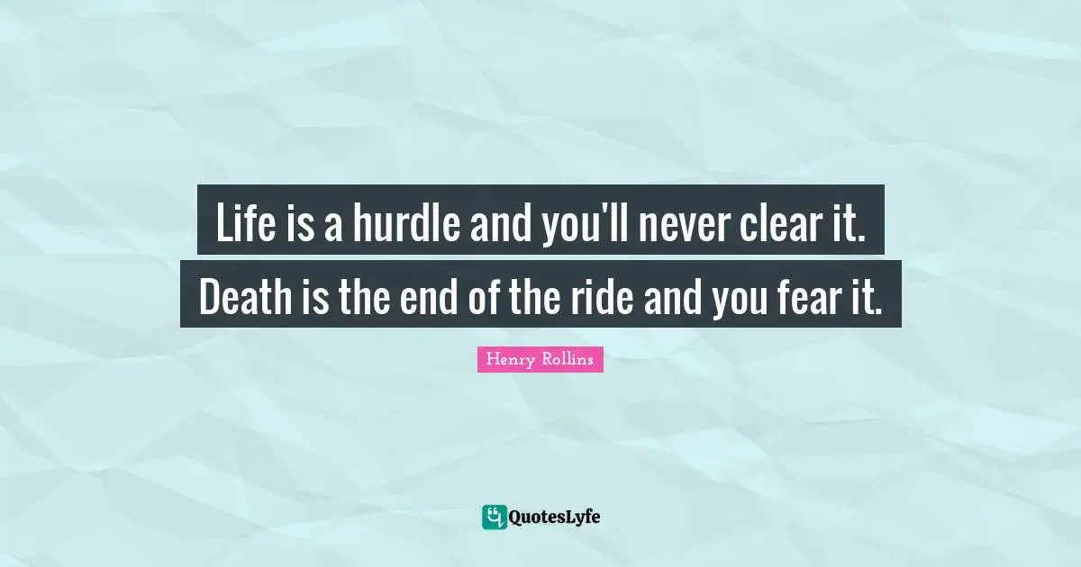 Hurdle Quotes: "Life is a hurdle and you'll never clear it. Death is the end of the ride and you fear it."
