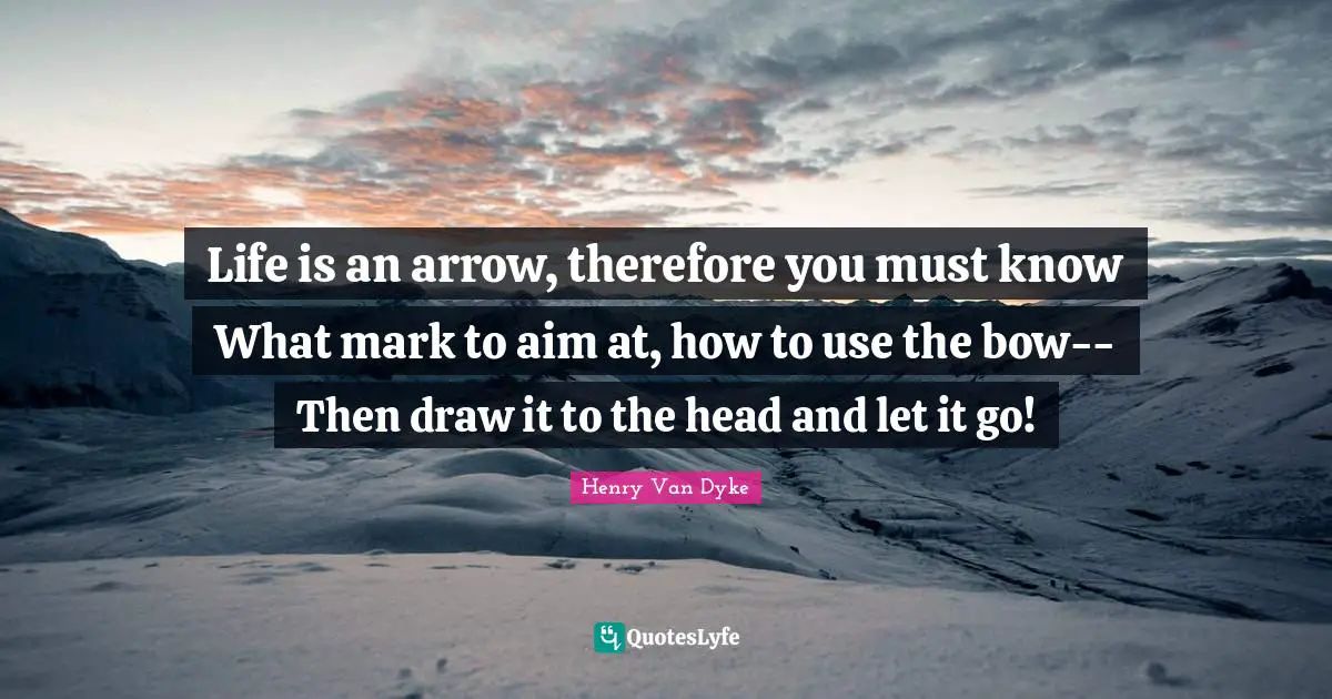 Life is an arrow, therefore you must know What mark to aim at, how to use the bow-- Then draw it to the head and let it go!