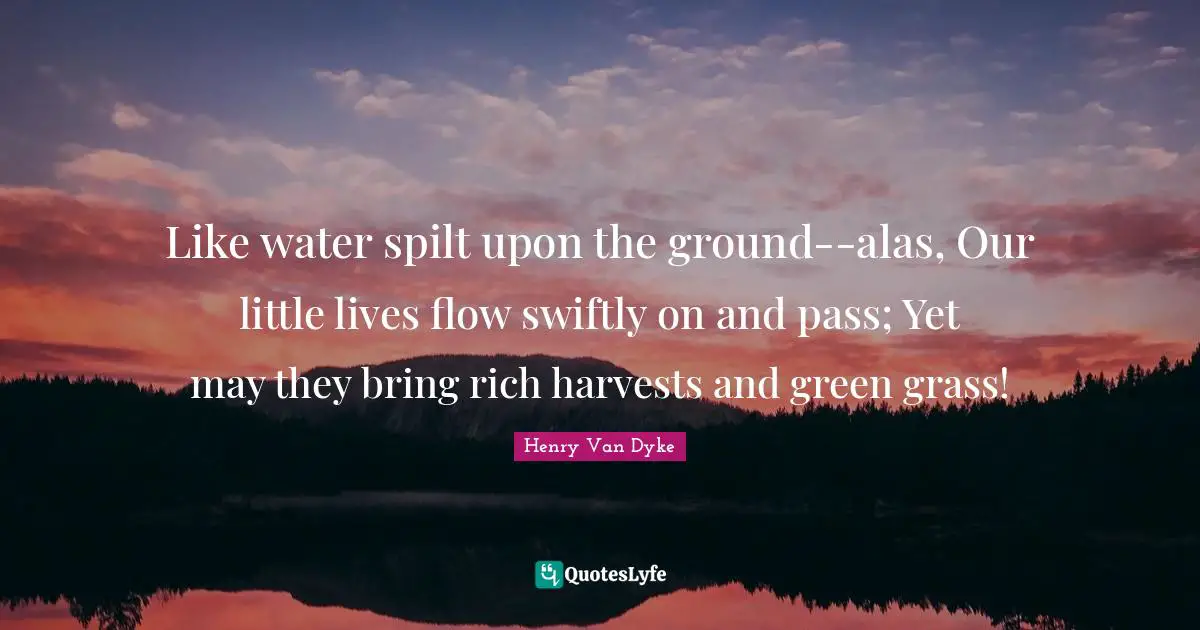 Like water spilt upon the ground--alas, Our little lives flow swiftly on and pass; Yet may they bring rich harvests and green grass!