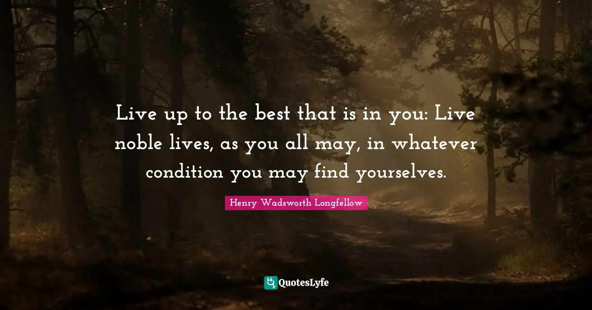 Henry Wadsworth Longfellow Quotes: Live up to the best that is in you: Live noble lives, as you all may, in whatever condition you may find yourselves.