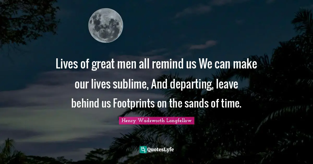 Henry Wadsworth Longfellow Quotes: Lives of great men all remind us We can make our lives sublime, And departing, leave behind us Footprints on the sands of time.