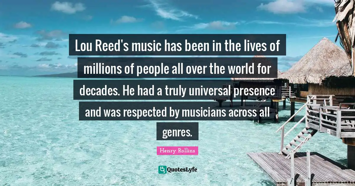Lou Reed's music has been in the lives of millions of people all over the world for decades. He had a truly universal presence and was respected by musicians across all genres.