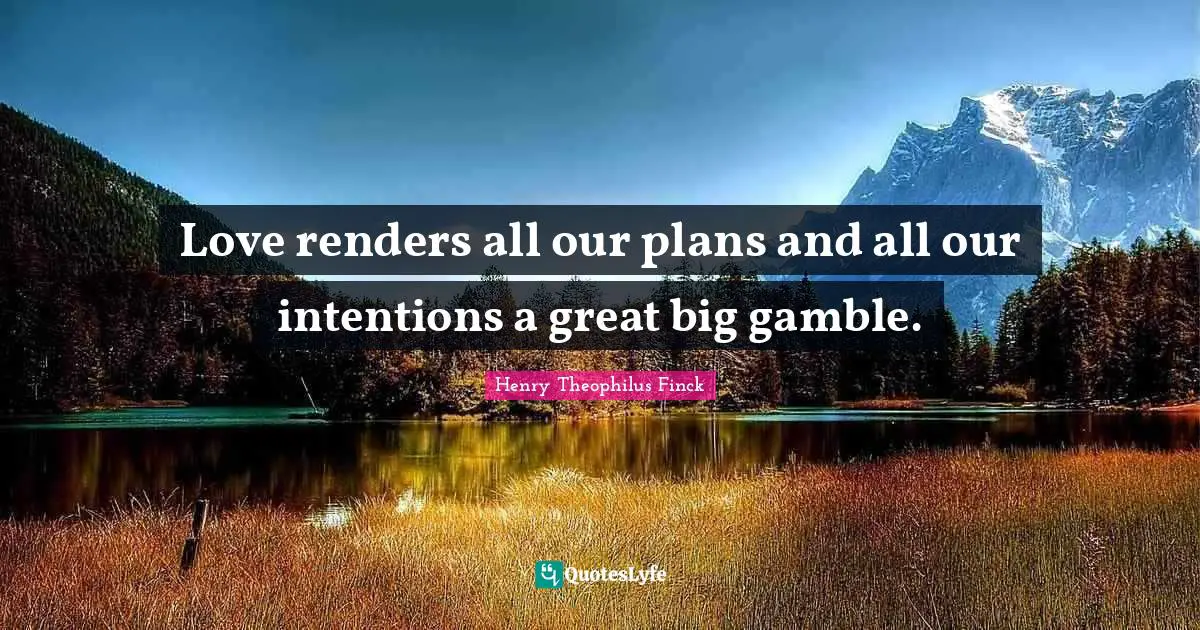 Love renders all our plans and all our intentions a great big gamble.