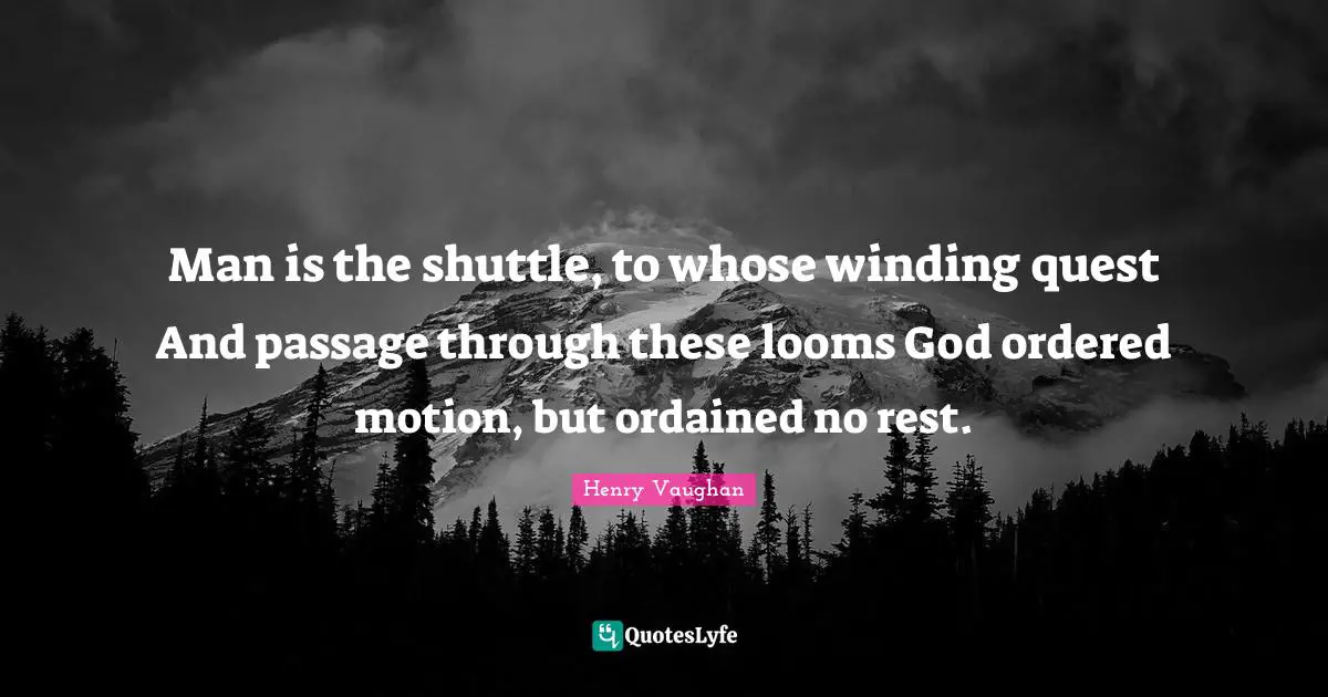 Passages Quotes: "Man is the shuttle, to whose winding quest And passage through these looms God ordered motion, but ordained no rest."