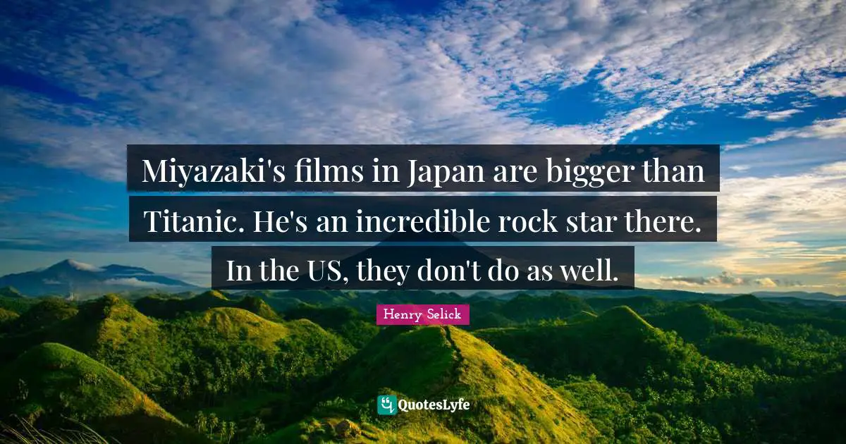 Miyazaki's films in Japan are bigger than Titanic. He's an incredible rock star there. In the US, they don't do as well.