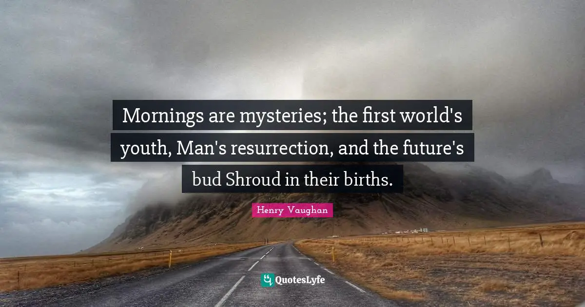 Mornings are mysteries; the first world's youth, Man's resurrection, and the future's bud Shroud in their births.