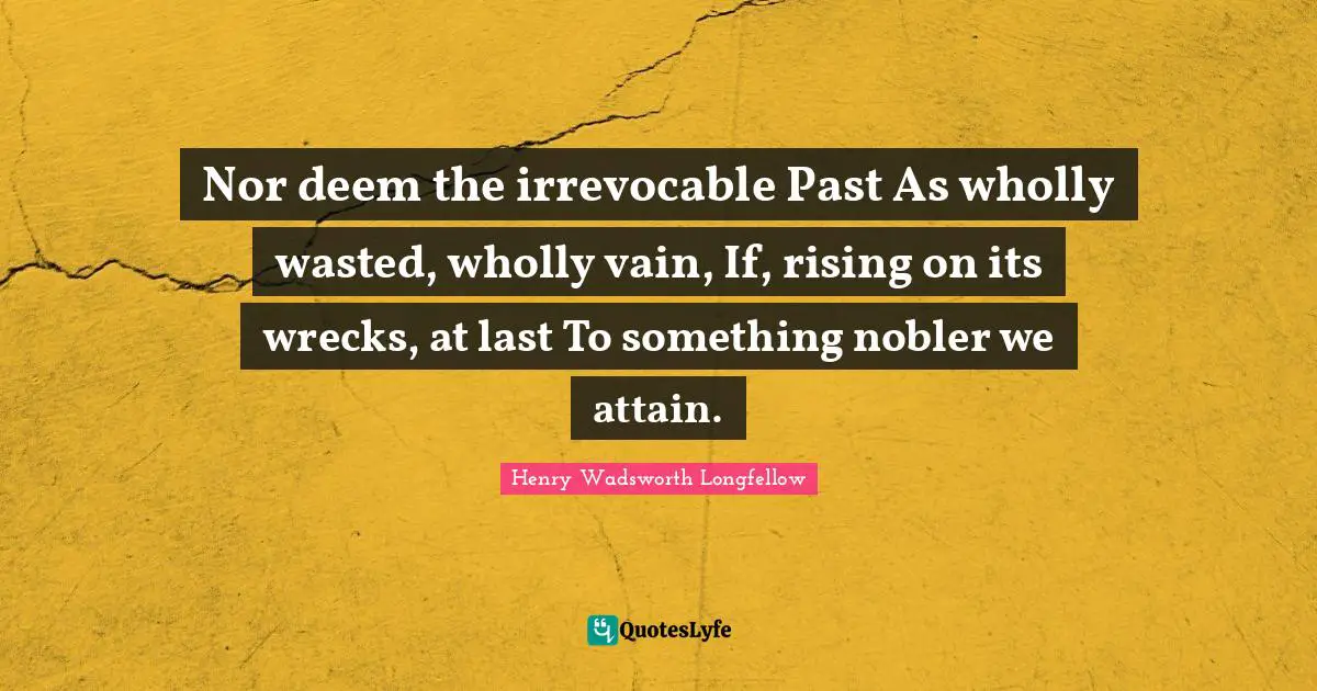 Wrecks Quotes: "Nor deem the irrevocable Past As wholly wasted, wholly vain, If, rising on its wrecks, at last To something nobler we attain."