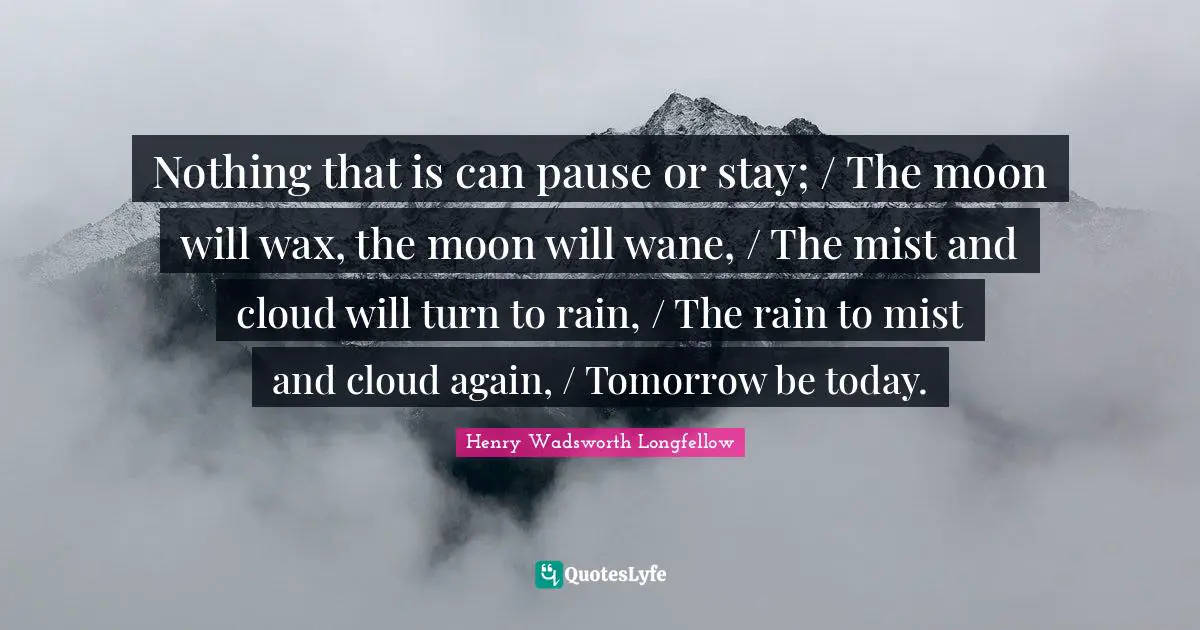Nothing that is can pause or stay; / The moon will wax, the moon will wane, / The mist and cloud will turn to rain, / The rain to mist and cloud again, / Tomorrow be today.