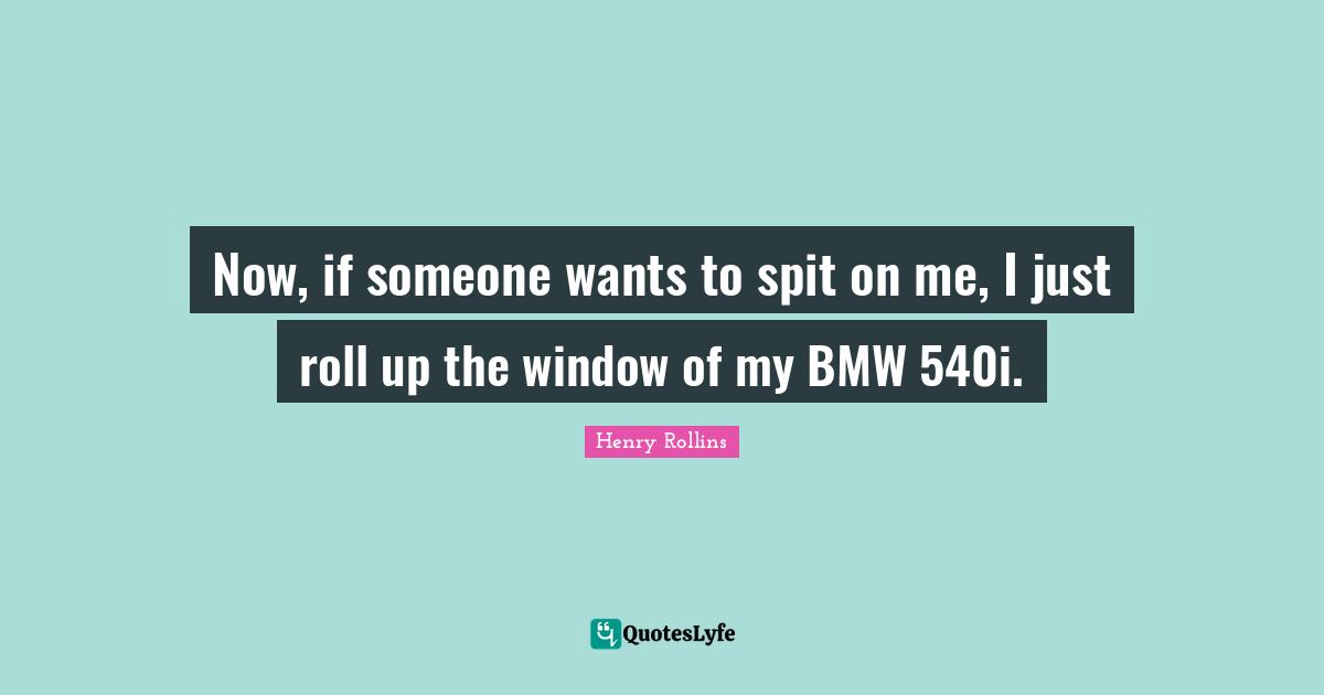 Spit Quotes: "Now, if someone wants to spit on me, I just roll up the window of my BMW 540i."