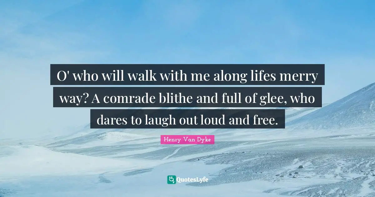 Laugh Out Loud Quotes: "O' who will walk with me along lifes merry way? A comrade blithe and full of glee, who dares to laugh out loud and free."