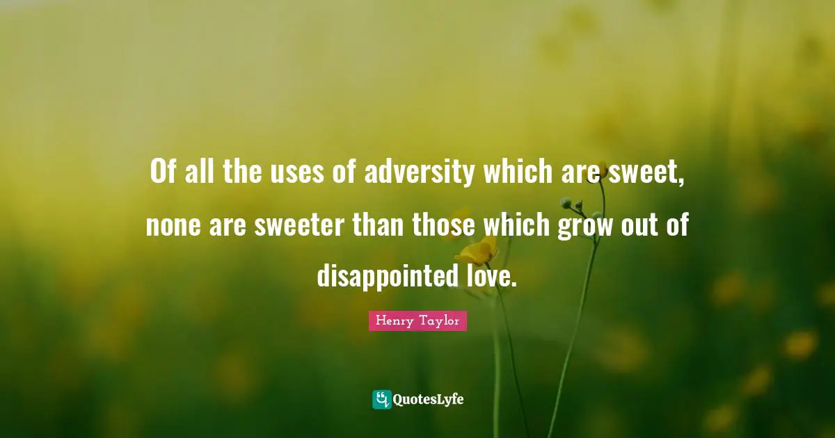 Of all the uses of adversity which are sweet, none are sweeter than those which grow out of disappointed love.