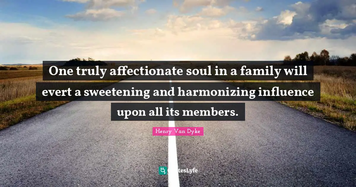 One truly affectionate soul in a family will evert a sweetening and harmonizing influence upon all its members.