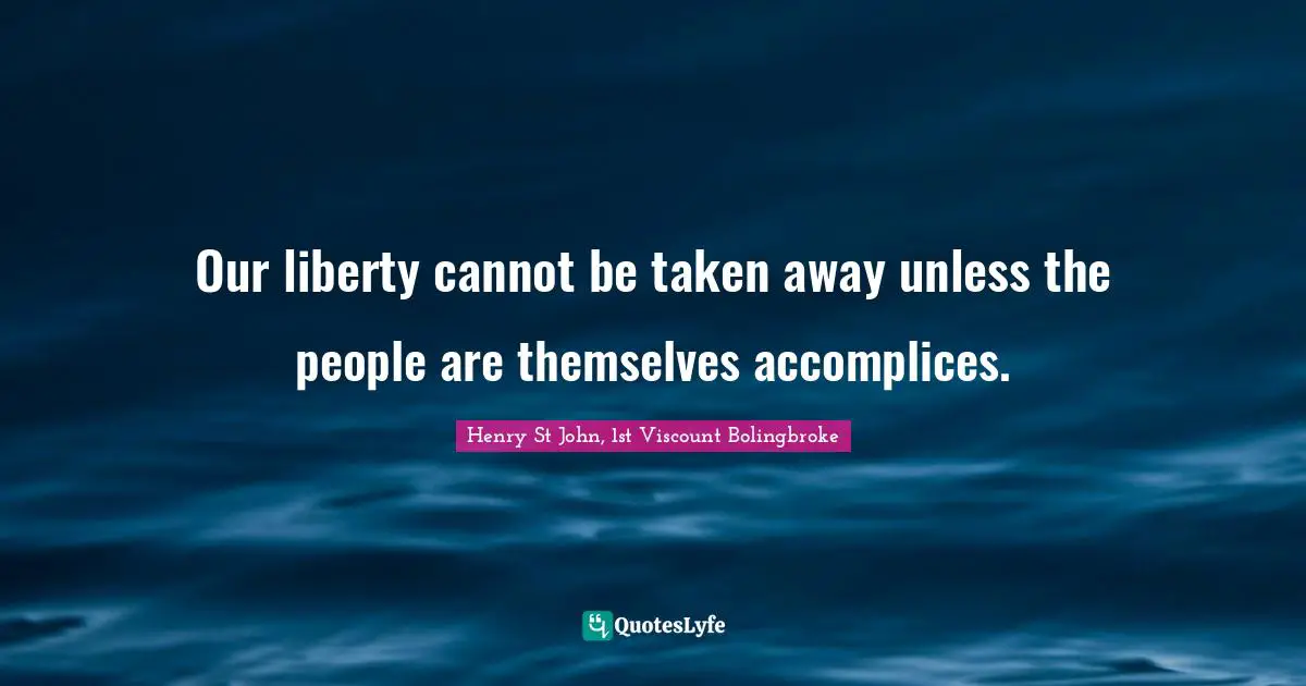 Our liberty cannot be taken away unless the people are themselves accomplices.