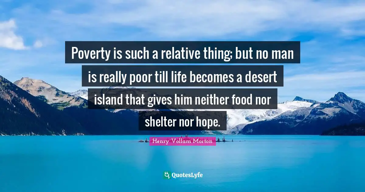 Poverty is such a relative thing; but no man is really poor till life becomes a desert island that gives him neither food nor shelter nor hope.
