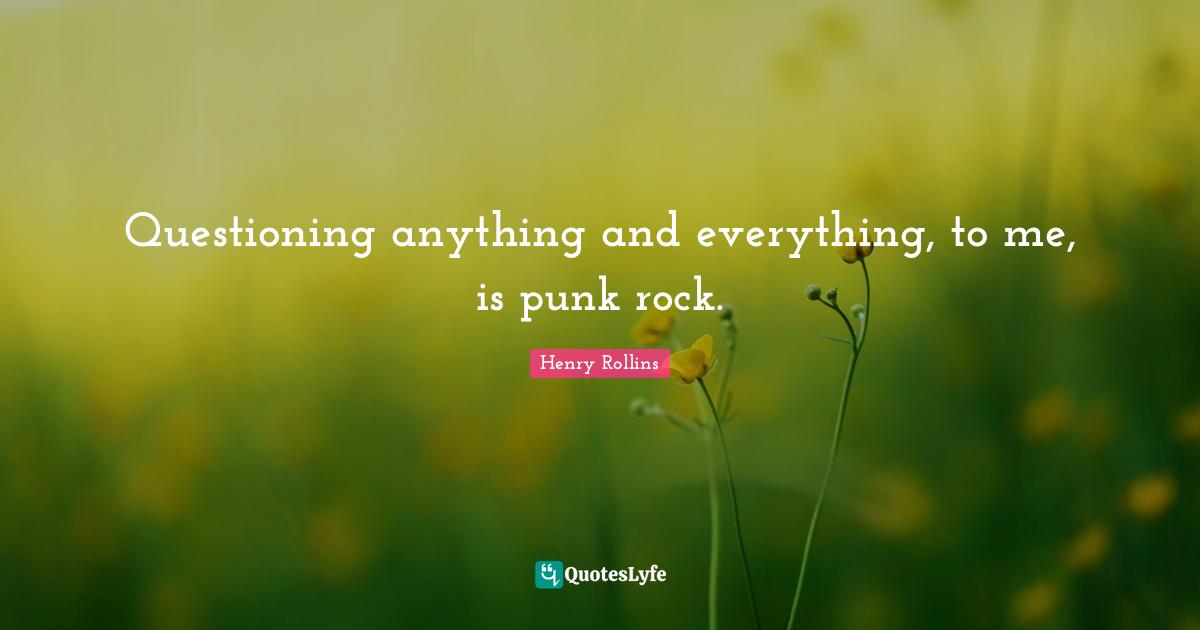 Questioning anything and everything, to me, is punk rock.