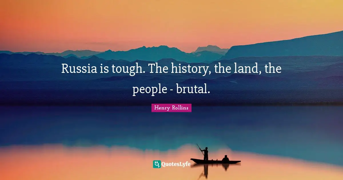 Russia is tough. The history, the land, the people - brutal.