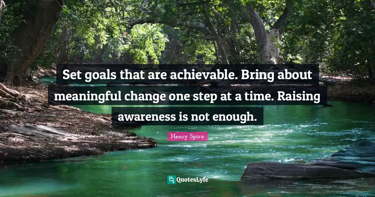 One Step At A Time Quotes: "Set goals that are achievable. Bring about meaningful change one step at a time. Raising awareness is not enough."