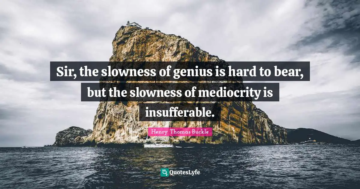 Henry Thomas Buckle Quotes: Sir, the slowness of genius is hard to bear, but the slowness of mediocrity is insufferable.