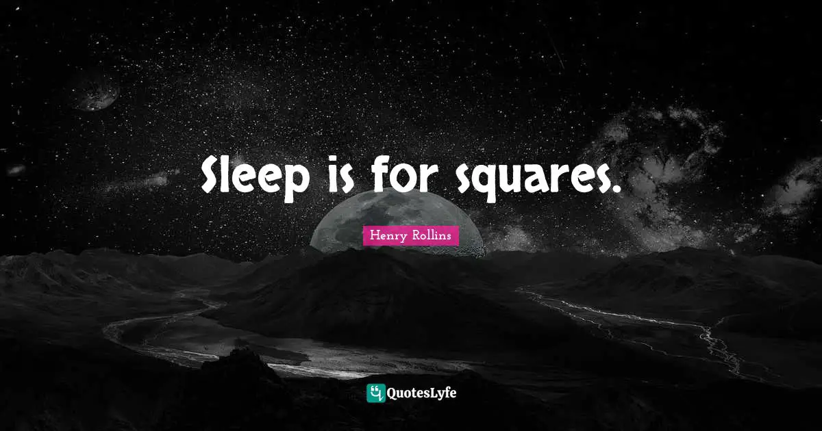 Sleep is for squares.