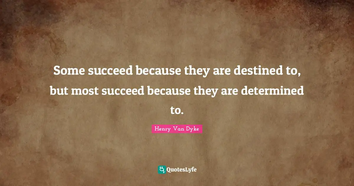 Some succeed because they are destined to, but most succeed because they are determined to.