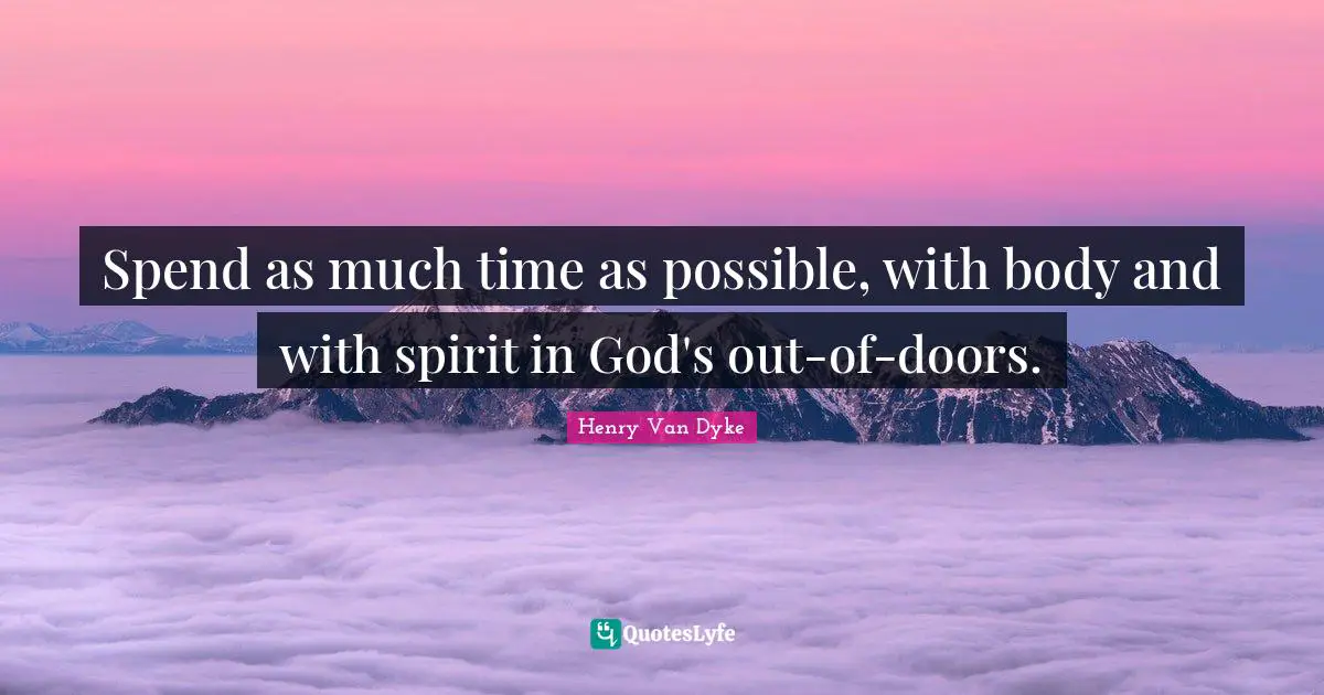 Spend as much time as possible, with body and with spirit in God's out-of-doors.