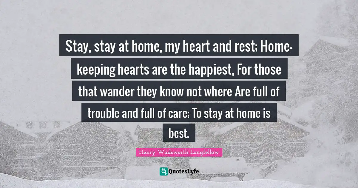 Stay, stay at home, my heart and rest; Home-keeping hearts are the happiest, For those that wander they know not where Are full of trouble and full of care; To stay at home is best.