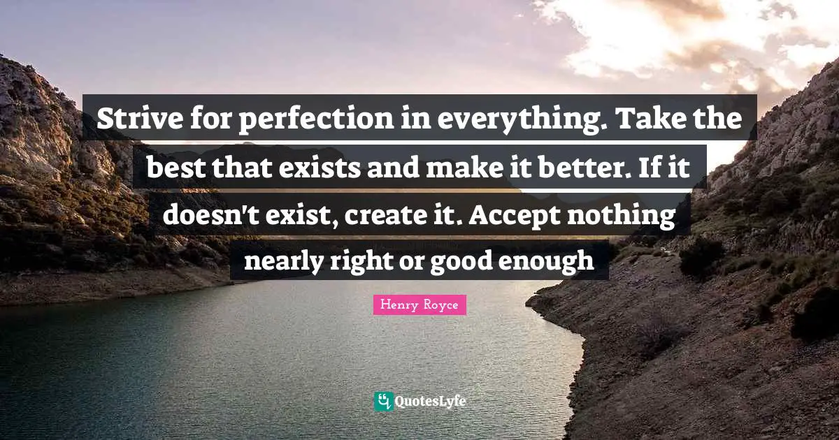 Henry Royce Quotes: Strive for perfection in everything. Take the best that exists and make it better. If it doesn't exist, create it. Accept nothing nearly right or good enough